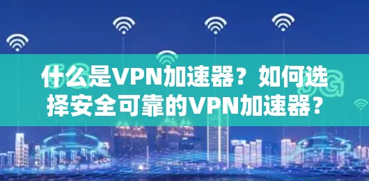 什么是VPN加速器？如何选择安全可靠的VPN加速器？