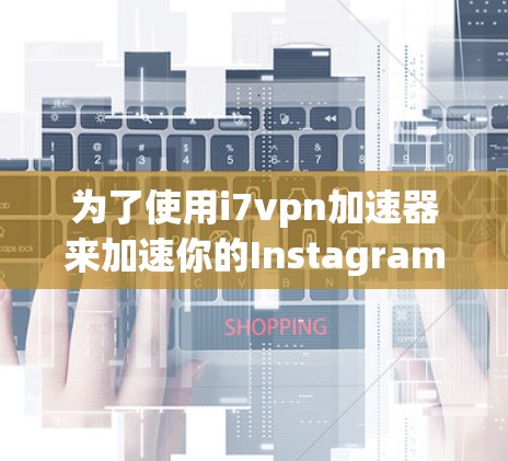 为了使用i7vpn加速器来加速你的Instagram获取,以下是一些步骤和建议 为了使用i7vpn加速器来加速你的Instagram获取,以下是一些步骤和建议