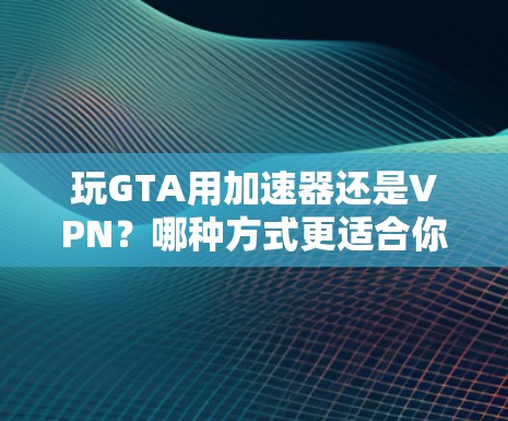 玩GTA用加速器还是VPN?哪种方式更适合你? 玩GTA用加速器还是VPN?哪种方式更适合你?