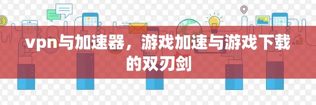 vpn与加速器,游戏加速与游戏下载的双刃剑 vpn与加速器,游戏加速与游戏下载的双刃剑