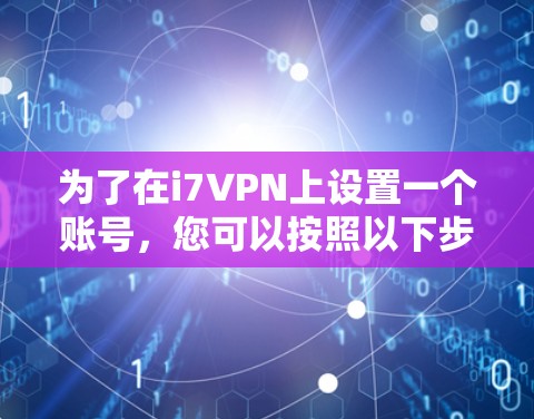 为了在i7VPN上设置一个账号,您可以按照以下步骤操作 为了在i7VPN上设置一个账号,您可以按照以下步骤操作