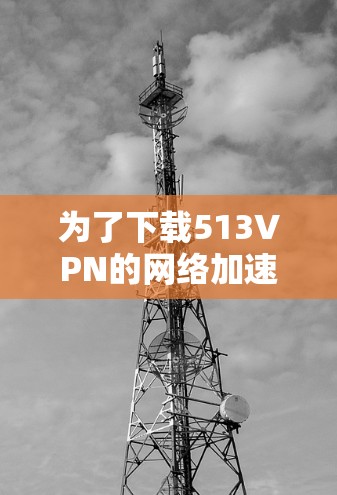 为了下载513VPN的网络加速器，您可以按照以下步骤操作