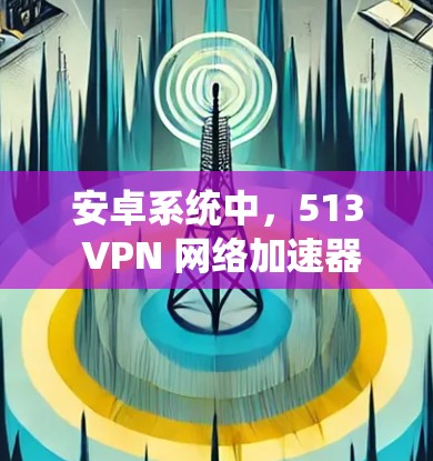 安卓系统中，513 VPN 网络加速器通常指的是支持特定加密位数（如512位或513位）的VPN服务。以下是一些适合安卓用户的选择