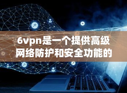 6vpn是一个提供高级网络防护和安全功能的应用程序，主要用于保护用户和设备免受网络威胁和数据泄露的风险。如果你想要下载6vpn，建议按照以下步骤进行