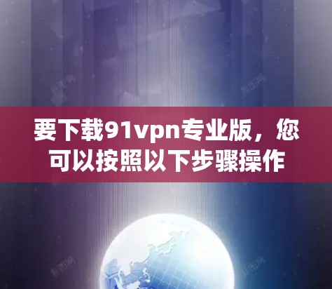要下载91vpn专业版，您可以按照以下步骤操作