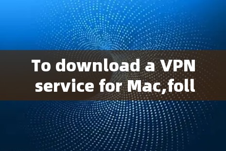 To download a VPN service for Mac,follow these organized steps: