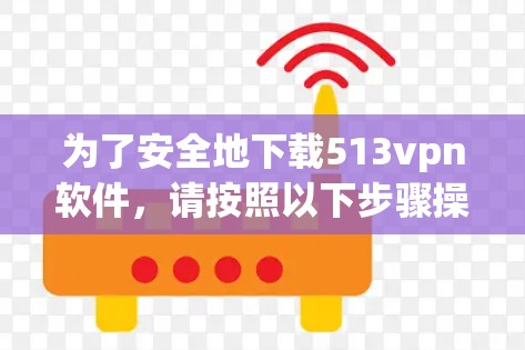 为了安全地下载513vpn软件，请按照以下步骤操作