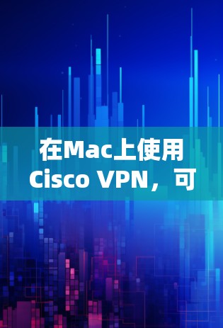 在Mac上使用Cisco VPN,可以通过以下方法进行 在Mac上使用Cisco VPN,可以通过以下方法进行