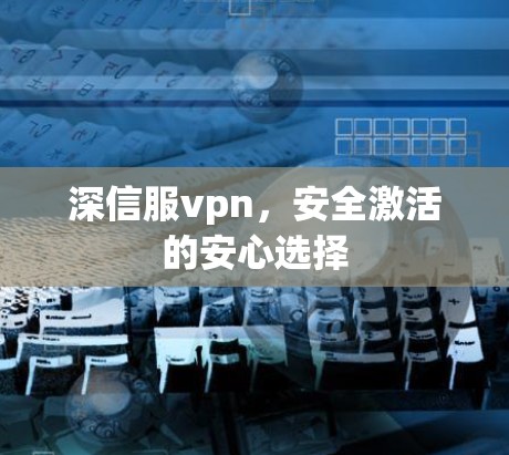 深信服vpn，安全激活的安心选择