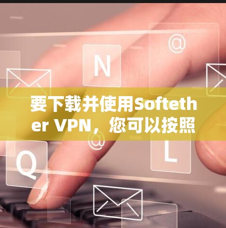 要下载并使用Softether VPN,您可以按照以下步骤操作 要下载并使用Softether VPN,您可以按照以下步骤操作
