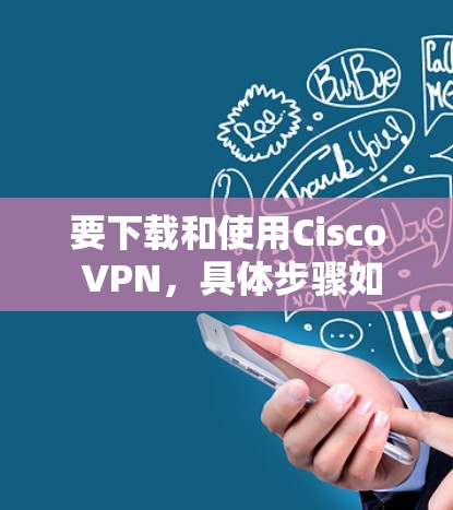 要下载和使用Cisco VPN，具体步骤如下