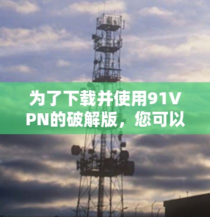 为了下载并使用91VPN的破解版，您可以按照以下步骤操作