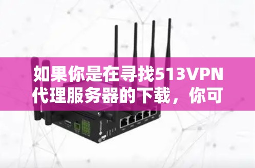 如果你是在寻找513VPN代理服务器的下载，你可以参考以下步骤来下载相关软件或工具