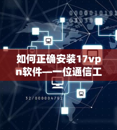如何正确安装17vpn软件—一位通信工程师的实用指南