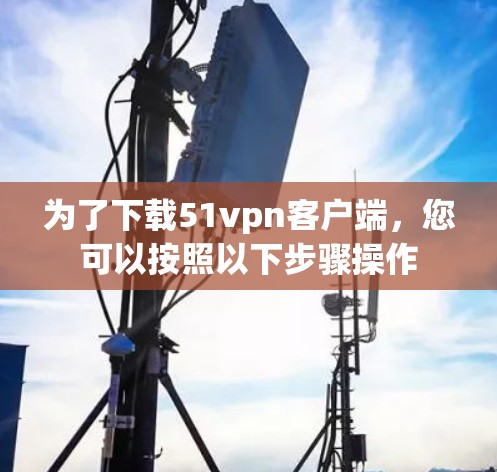 为了下载51vpn客户端，您可以按照以下步骤操作