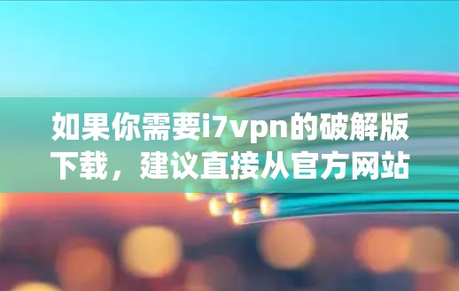 如果你需要i7vpn的破解版下载，建议直接从官方网站下载，以确保安全。以下是详细的下载步骤和建议