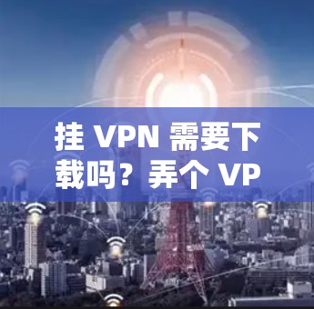 挂 VPN 需要下载吗？弄个 VPN 不怕 restrictions