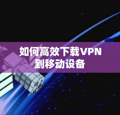 如何高效下载VPN到移动设备