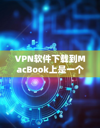 VPN软件下载到MacBook上是一个常见的需求，通常用于安全传输数据或访问网络服务。以下是推荐的几种VPN软件，并提供下载步骤