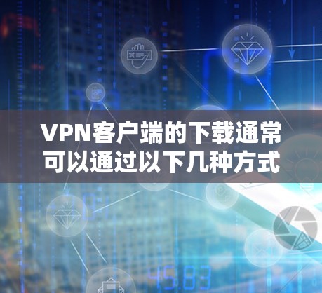 VPN客户端的下载通常可以通过以下几种方式进行