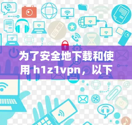 为了安全地下载和使用 h1z1vpn，以下是一些步骤建议