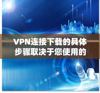 VPN连接下载的具体步骤取决于您使用的VPN服务。以下是一些常见的步骤，假设您使用的是 Windows 系统