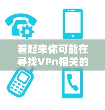 看起来你可能在寻找VPn相关的资源。以下是一些建议