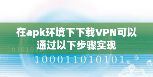 在apk环境下下载VPN可以通过以下步骤实现