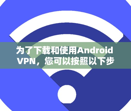 为了下载和使用Android VPN,您可以按照以下步骤进行 为了下载和使用Android VPN,您可以按照以下步骤进行