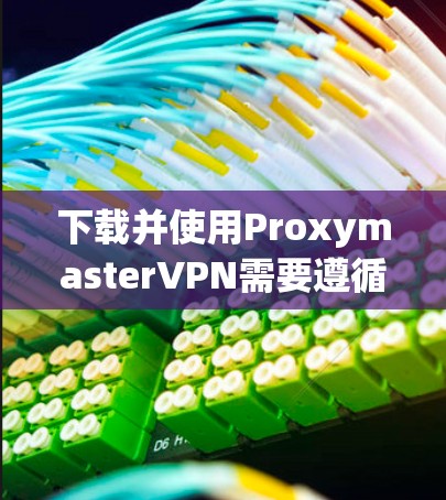 下载并使用ProxymasterVPN需要遵循以下步骤 下载并使用ProxymasterVPN需要遵循以下步骤