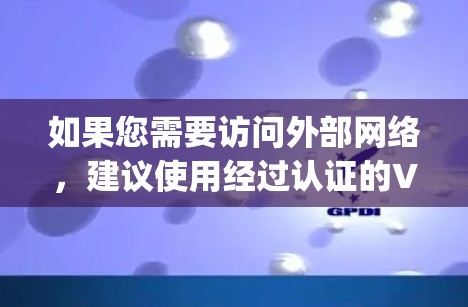 如果您需要访问外部网络,建议使用经过认证的VPN服务,如 OpenVPN、VPN.com、VLC Net、Netnety、Highsec、NetPub 等,这些服务提供更安全、更可靠的VPN连接 如果您需要访问外部网络,建议使用经过认证的VPN服务,如 OpenVPN、VPN.com、VLC Net、Netnety、Highsec、NetPub 等,这些服务提供更安全、更可靠的VPN连接