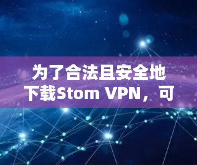 为了合法且安全地下载Stom VPN,可以按照以下步骤进行 为了合法且安全地下载Stom VPN,可以按照以下步骤进行