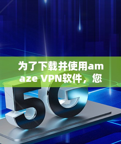为了下载并使用amaze VPN软件,您可以按照以下步骤进行操作 为了下载并使用amaze VPN软件,您可以按照以下步骤进行操作