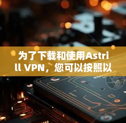 为了下载和使用Astrill VPN，您可以按照以下步骤操作