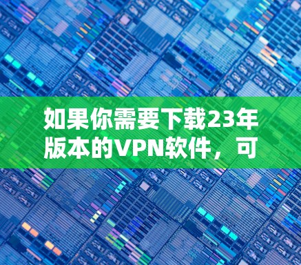 如果你需要下载23年版本的VPN软件，可以通过以下步骤进行安装