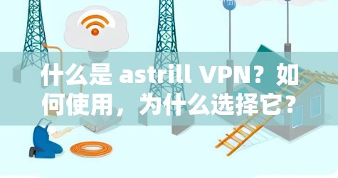 什么是 astrill VPN？如何使用，为什么选择它？免费下载，方便你轻松连接到互联网