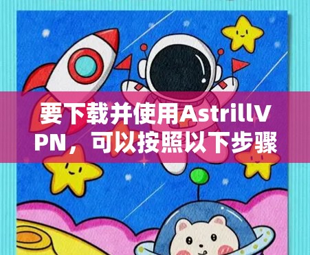 要下载并使用AstrillVPN，可以按照以下步骤操作
