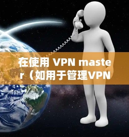 在使用 VPN master（如用于管理VPN连接的工具）后，您可以在 Wi-Fi 上下载文件时，需要考虑以下步骤和配置