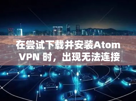 在尝试下载并安装Atom VPN 时，出现无法连接到服务器的错误，可能是由于多个原因导致的。以下是一些可能的原因和解决方法