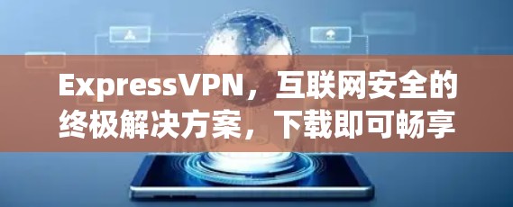ExpressVPN，互联网安全的终极解决方案，下载即可畅享品质