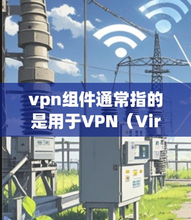 vpn组件通常指的是用于VPN（Virtual Private Network）的软件或工具。以下是几种常见的VPN组件及其下载链接
