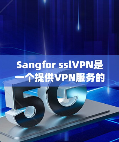 Sangfor sslVPN是一个提供VPN服务的平台，旨在为用户提供远程访问、视频会议和数据传输等便利。以下是一步步的下载和使用指南