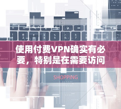 使用付费VPN确实有必要，特别是在需要访问互联网的情况下。然而，使用付费VPN也有其潜在的挑战，如费用、隐私问题以及可能的使用限制。以下是一些考虑因素和建议