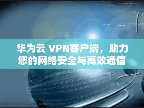 华为云 VPN客户端，助力您的网络安全与高效通信