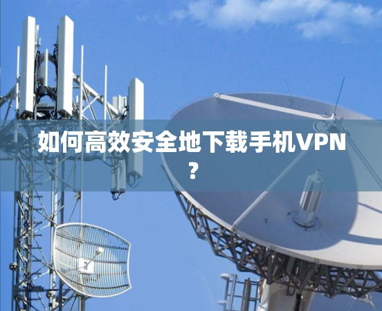 如何高效安全地下载手机VPN？
