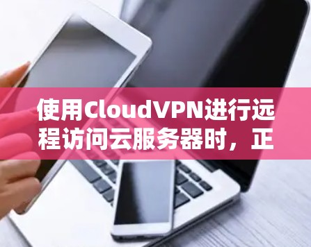使用CloudVPN进行远程访问云服务器时，正确的操作步骤如下