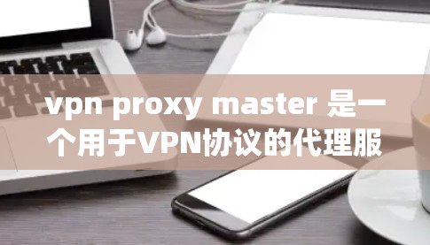 vpn proxy master 是一个用于VPN协议的代理服务器管理工具，主要用于配置和管理代理服务器。以下是使用vpn proxy master 连接VPN的步骤