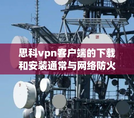 思科vpn客户端的下载和安装通常与网络防火墙（网络防护软件）有关。思科公司提供思科网盾（思科vpn）作为网络防火墙的解决方案。以下是思科网盾客户端的下载和安装步骤
