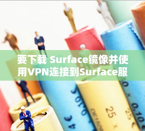 要下载 Surface镜像并使用VPN连接到Surface服务器，可以按照以下步骤操作