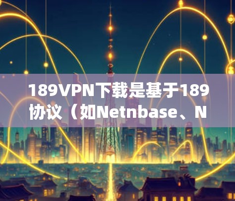 189VPN下载是基于189协议（如Netnbase、Netus、OpenVPN等）的VPN服务，通常用于远程办公、视频会议、在线游戏等场景。以下是一些常见的189VPN下载平台